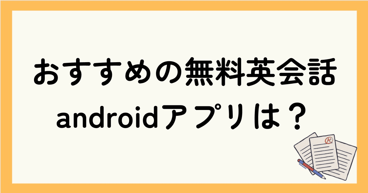 おすすめの無料英会話androidアプリは？アプリの選び方、勉強方法を目的別に紹介！